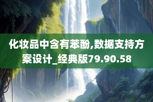 化妆品中含有苯酚,数据支持方案设计_经典版79.90.58