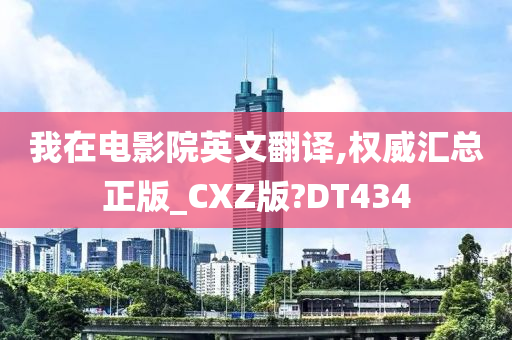 我在电影院英文翻译,权威汇总正版_CXZ版?DT434