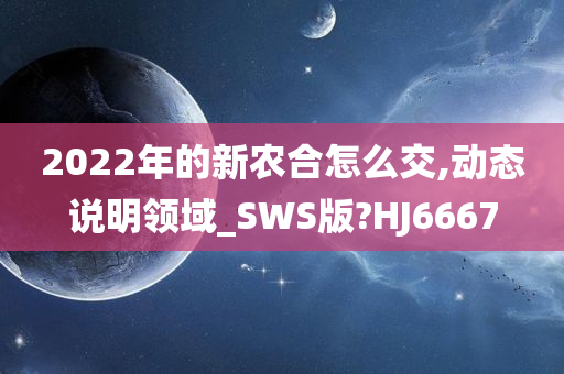 2022年的新农合怎么交,动态说明领域_SWS版?HJ6667