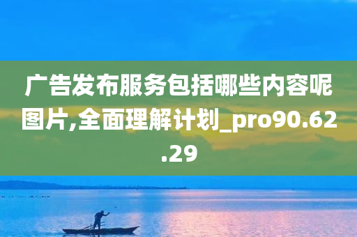 广告发布服务包括哪些内容呢图片,全面理解计划_pro90.62.29