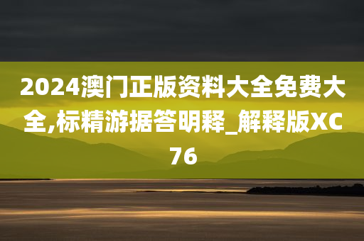 2024澳门正版资料大全免费大全,标精游据答明释_解释版XC76