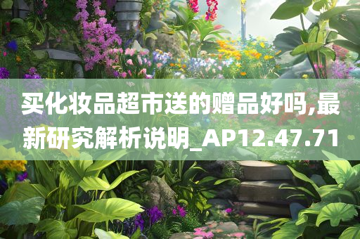 买化妆品超市送的赠品好吗,最新研究解析说明_AP12.47.71