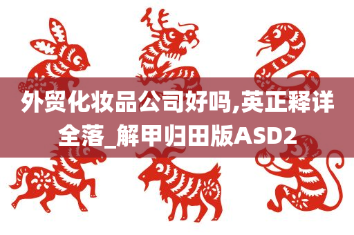 外贸化妆品公司好吗,英正释详全落_解甲归田版ASD2