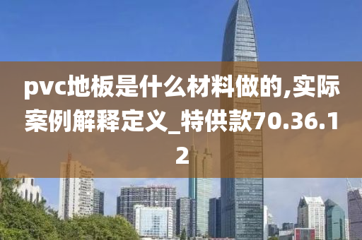 pvc地板是什么材料做的,实际案例解释定义_特供款70.36.12