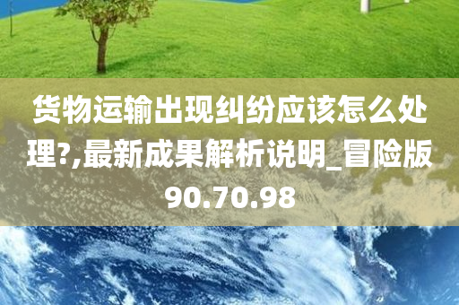 货物运输出现纠纷应该怎么处理?,最新成果解析说明_冒险版90.70.98