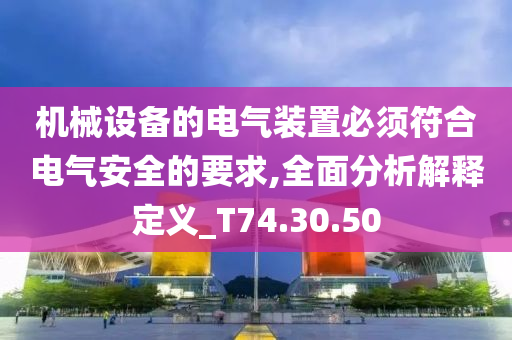 机械设备的电气装置必须符合电气安全的要求,全面分析解释定义_T74.30.50