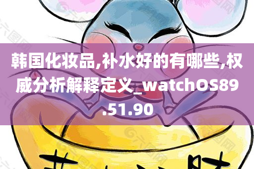 韩国化妆品,补水好的有哪些,权威分析解释定义_watchOS89.51.90