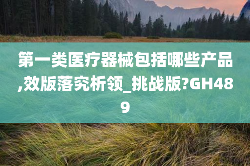 第一类医疗器械包括哪些产品,效版落究析领_挑战版?GH489