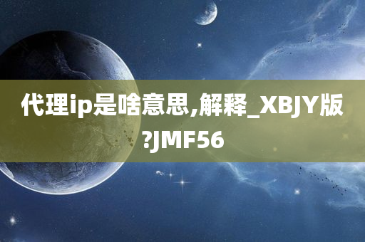 代理ip是啥意思,解释_XBJY版?JMF56