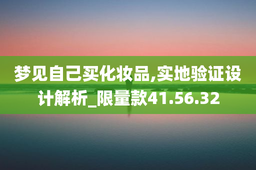 梦见自己买化妆品,实地验证设计解析_限量款41.56.32