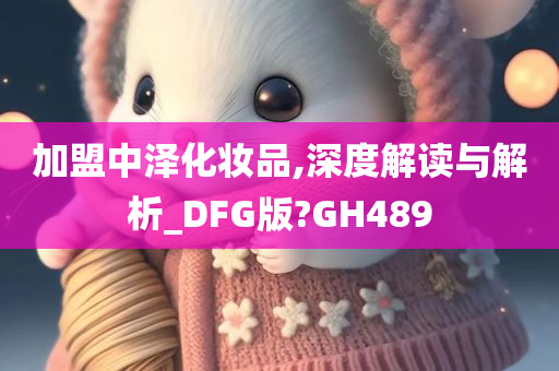 加盟中泽化妆品,深度解读与解析_DFG版?GH489