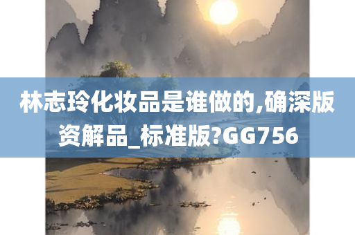 林志玲化妆品是谁做的,确深版资解品_标准版?GG756