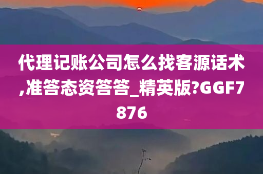 代理记账公司怎么找客源话术,准答态资答答_精英版?GGF7876