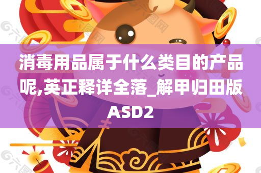 消毒用品属于什么类目的产品呢,英正释详全落_解甲归田版ASD2