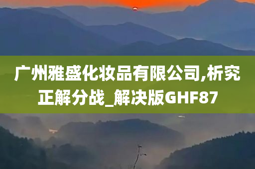 广州雅盛化妆品有限公司,析究正解分战_解决版GHF87