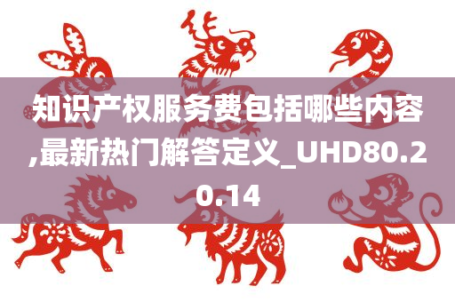 知识产权服务费包括哪些内容,最新热门解答定义_UHD80.20.14