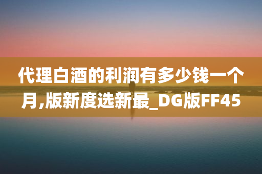 代理白酒的利润有多少钱一个月,版新度选新最_DG版FF45