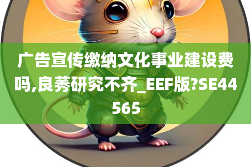 广告宣传缴纳文化事业建设费吗,良莠研究不齐_EEF版?SE44565