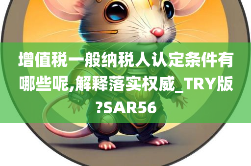 增值税一般纳税人认定条件有哪些呢,解释落实权威_TRY版?SAR56