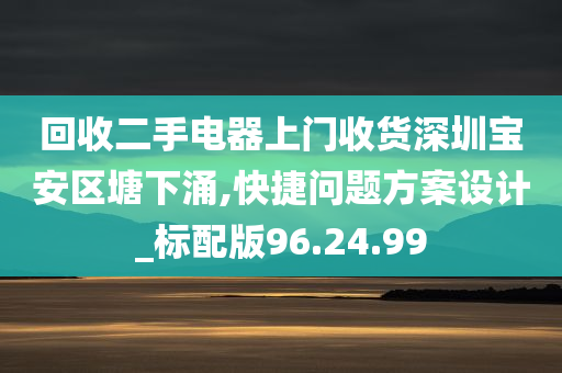 回收二手电器上门收货深圳宝安区塘下涌,快捷问题方案设计_标配版96.24.99