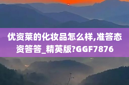 优资莱的化妆品怎么样,准答态资答答_精英版?GGF7876