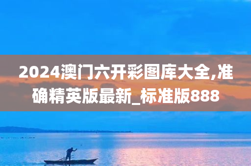 2024澳门六开彩图库大全,准确精英版最新_标准版888