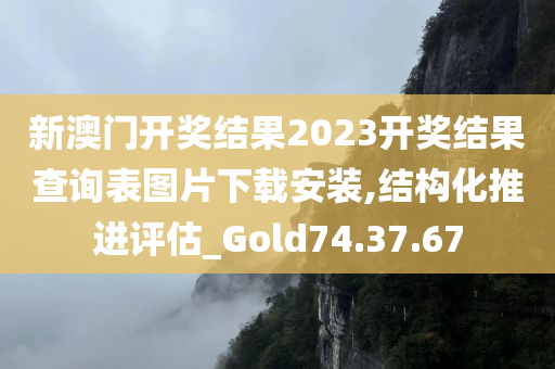 新澳门开奖结果2023开奖结果查询表图片下载安装,结构化推进评估_Gold74.37.67