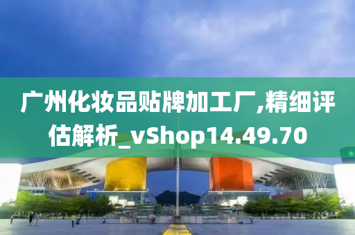 广州化妆品贴牌加工厂,精细评估解析_vShop14.49.70