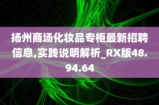 扬州商场化妆品专柜最新招聘信息,实践说明解析_RX版48.94.64