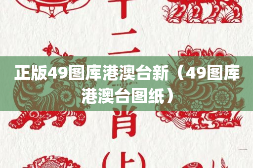 正版49图库港澳台新（49图库港澳台图纸）