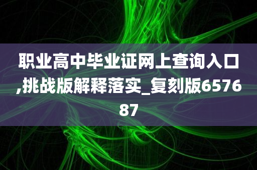 职业高中毕业证网上查询入口,挑战版解释落实_复刻版657687