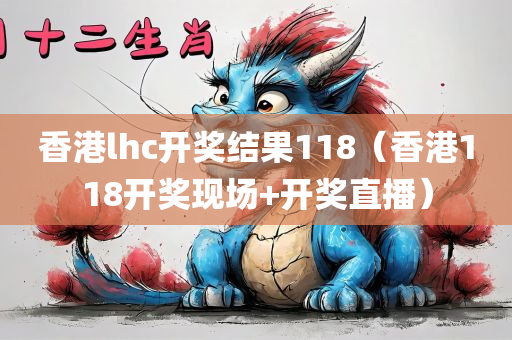 香港lhc开奖结果118（香港118开奖现场+开奖直播）