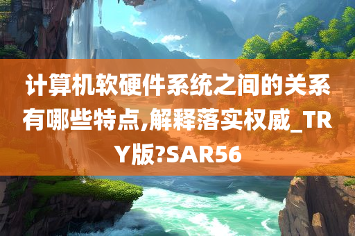 计算机软硬件系统之间的关系有哪些特点,解释落实权威_TRY版?SAR56