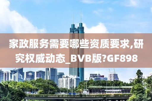 家政服务需要哪些资质要求,研究权威动态_BVB版?GF898