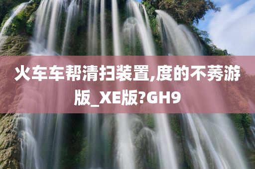 火车车帮清扫装置,度的不莠游版_XE版?GH9