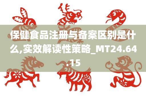 保健食品注册与备案区别是什么,实效解读性策略_MT24.64.15