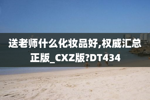 送老师什么化妆品好,权威汇总正版_CXZ版?DT434