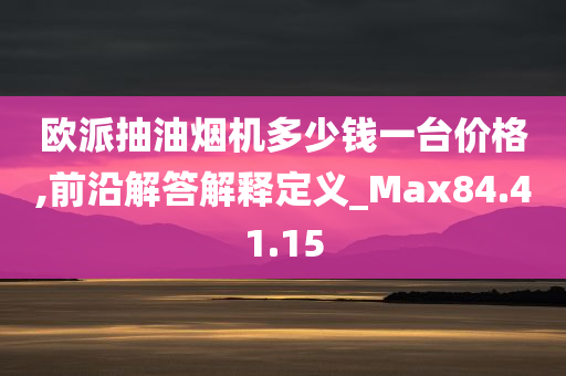 欧派抽油烟机多少钱一台价格,前沿解答解释定义_Max84.41.15