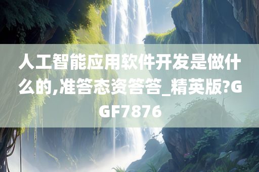 人工智能应用软件开发是做什么的,准答态资答答_精英版?GGF7876