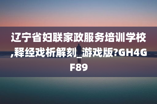 辽宁省妇联家政服务培训学校,释经戏析解刻_游戏版?GH4GF89