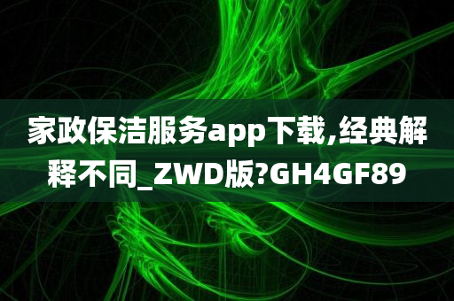 家政保洁服务app下载,经典解释不同_ZWD版?GH4GF89