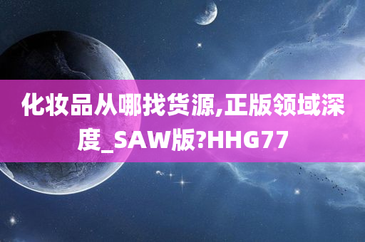 化妆品从哪找货源,正版领域深度_SAW版?HHG77