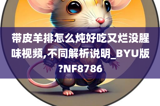 带皮羊排怎么炖好吃又烂没腥味视频,不同解析说明_BYU版?NF8786