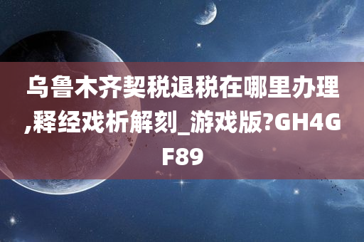 乌鲁木齐契税退税在哪里办理,释经戏析解刻_游戏版?GH4GF89