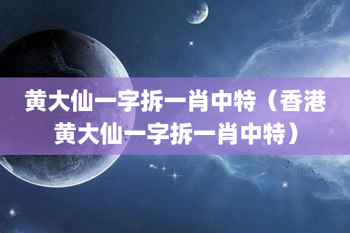 黄大仙一字拆一肖中特（香港黄大仙一字拆一肖中特）