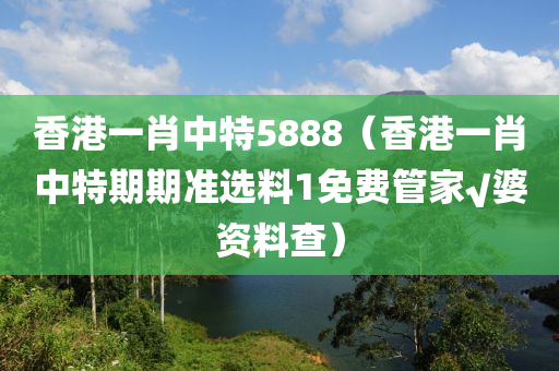 香港一肖中特5888（香港一肖中特期期准选料1免费管家√婆资料查）