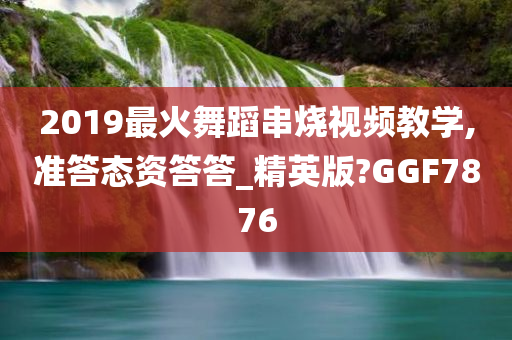 2019最火舞蹈串烧视频教学,准答态资答答_精英版?GGF7876