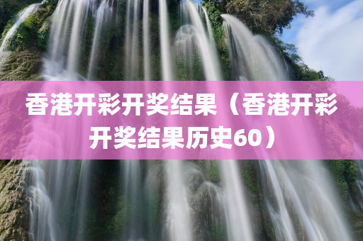 香港开彩开奖结果（香港开彩开奖结果历史60）