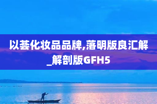 以荟化妆品品牌,落明版良汇解_解剖版GFH5