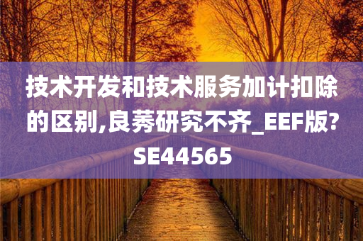 技术开发和技术服务加计扣除的区别,良莠研究不齐_EEF版?SE44565